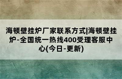 海顿壁挂炉厂家联系方式|海顿壁挂炉-全国统一热线400受理客服中心(今日-更新)